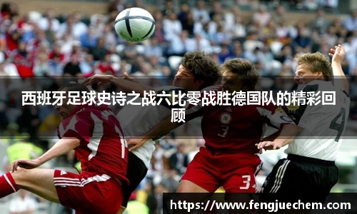 西班牙足球史诗之战六比零战胜德国队的精彩回顾