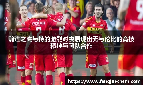 前进之鹰与特的激烈对决展现出无与伦比的竞技精神与团队合作